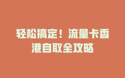 轻松搞定！流量卡香港自取全攻略