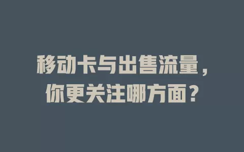 移动卡与出售流量，你更关注哪方面？