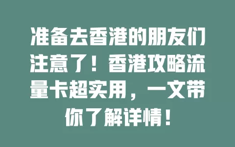 准备去香港的朋友们注意了！香港攻略流量卡超实用，一文带你了解详情！
