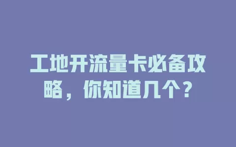 工地开流量卡必备攻略，你知道几个？