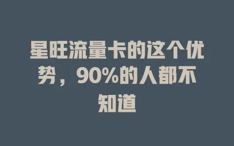星旺流量卡的这个优势，90%的人都不知道