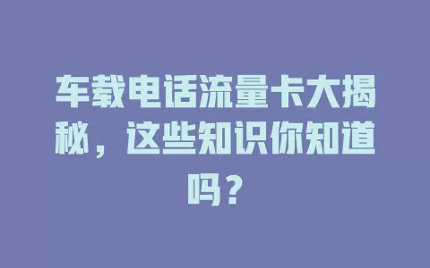 车载电话流量卡大揭秘，这些知识你知道吗？