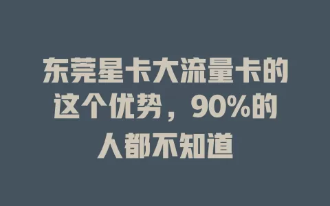 东莞星卡大流量卡的这个优势，90%的人都不知道
