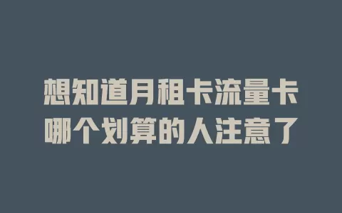 想知道月租卡流量卡哪个划算的人注意了
