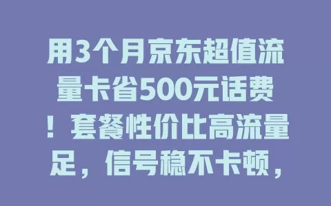 用3个月京东超值流量卡省500元话费！套餐性价比高流量足，信号稳不卡顿，想省话费享流畅网络就试试！