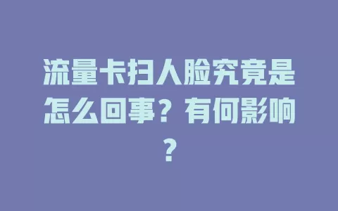 流量卡扫人脸究竟是怎么回事？有何影响？