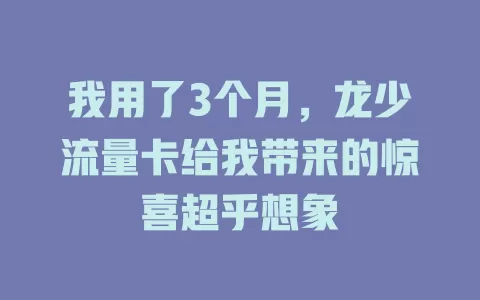 我用了3个月，龙少流量卡给我带来的惊喜超乎想象
