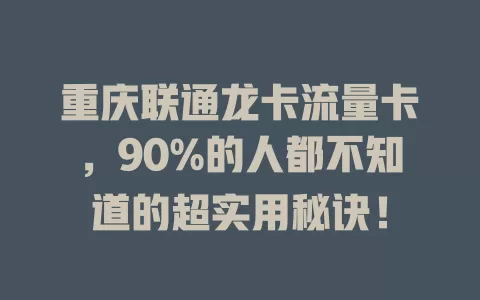重庆联通龙卡流量卡，90%的人都不知道的超实用秘诀！