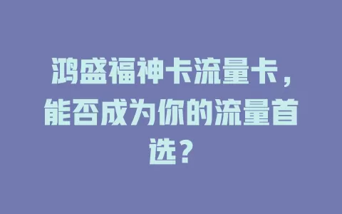 鸿盛福神卡流量卡，能否成为你的流量首选？