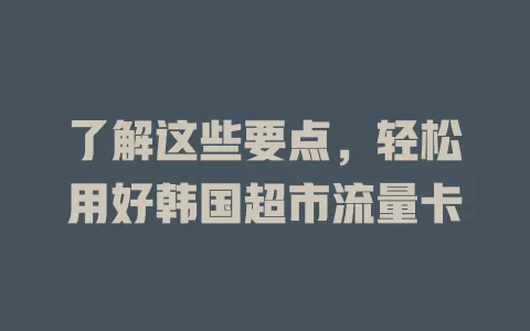 了解这些要点，轻松用好韩国超市流量卡