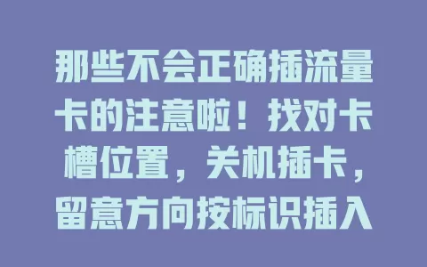 那些不会正确插流量卡的注意啦！找对卡槽位置，关机插卡，留意方向按标识插入，插好轻压，开机若无法识别别慌，检查插紧或重插拔，掌握方法畅享上网体验