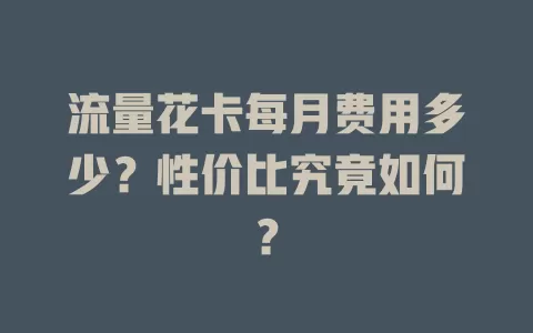 流量花卡每月费用多少？性价比究竟如何？