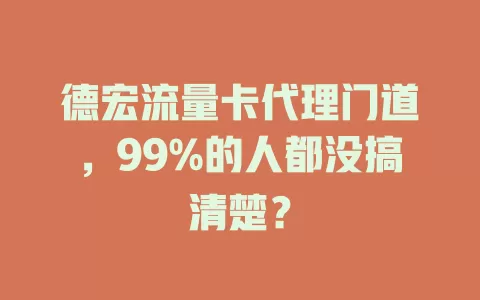 德宏流量卡代理门道，99%的人都没搞清楚？