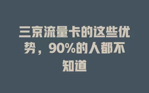 三京流量卡的这些优势，90%的人都不知道