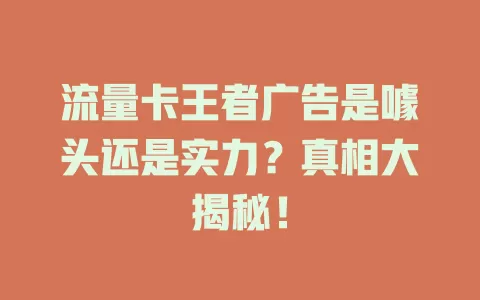 流量卡王者广告是噱头还是实力？真相大揭秘！