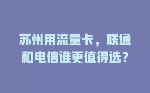 苏州用流量卡，联通和电信谁更值得选？