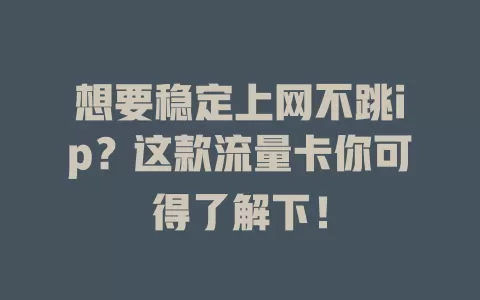 想要稳定上网不跳ip？这款流量卡你可得了解下！