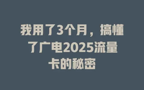 我用了3个月，搞懂了广电2025流量卡的秘密