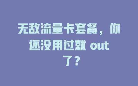 无敌流量卡套餐，你还没用过就 out 了？