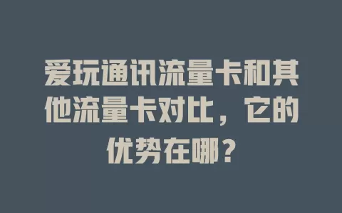 爱玩通讯流量卡和其他流量卡对比，它的优势在哪？