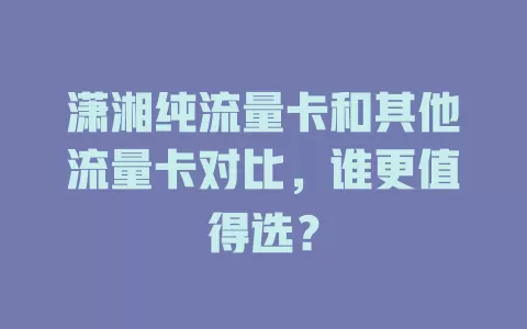 潇湘纯流量卡和其他流量卡对比，谁更值得选？