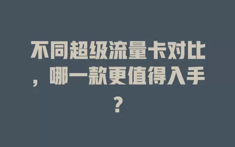 不同超级流量卡对比，哪一款更值得入手？