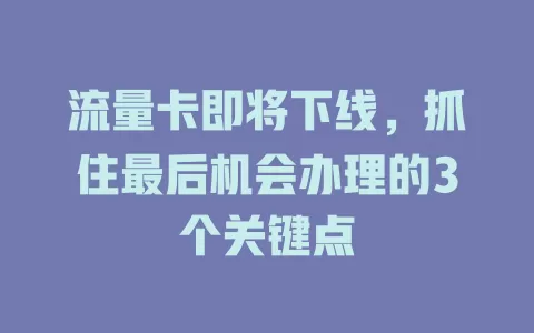 流量卡即将下线，抓住最后机会办理的3个关键点