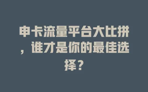申卡流量平台大比拼，谁才是你的最佳选择？