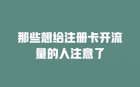 那些想给注册卡开流量的人注意了
