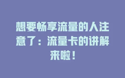 想要畅享流量的人注意了：流量卡的讲解来啦！