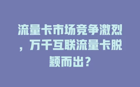 流量卡市场竞争激烈，万千互联流量卡脱颖而出？