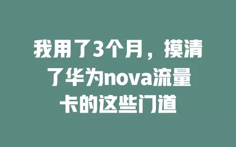 我用了3个月，摸清了华为nova流量卡的这些门道