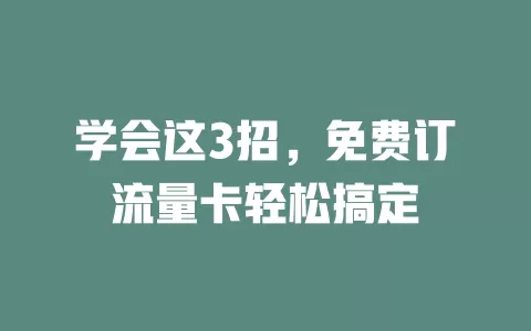 学会这3招，免费订流量卡轻松搞定