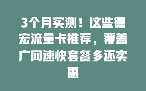 3个月实测！这些德宏流量卡推荐，覆盖广网速快套餐多还实惠