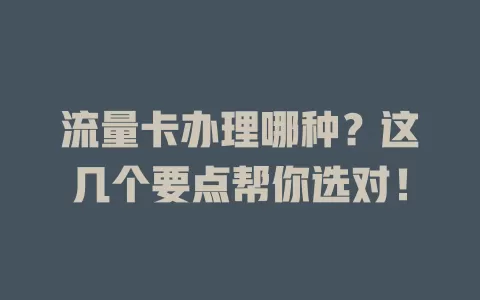 流量卡办理哪种？这几个要点帮你选对！