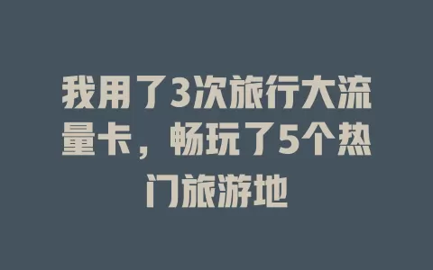 我用了3次旅行大流量卡，畅玩了5个热门旅游地