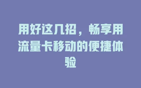 用好这几招，畅享用流量卡移动的便捷体验