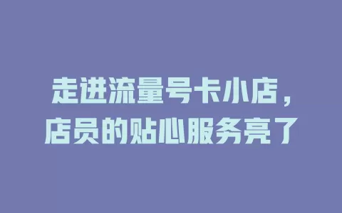 走进流量号卡小店，店员的贴心服务亮了