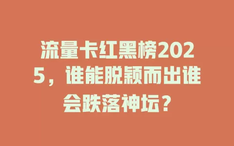 流量卡红黑榜2025，谁能脱颖而出谁会跌落神坛？