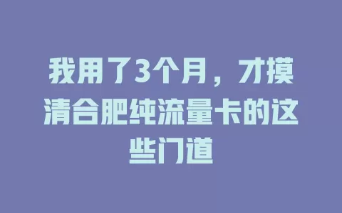 我用了3个月，才摸清合肥纯流量卡的这些门道