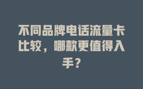不同品牌电话流量卡比较，哪款更值得入手？