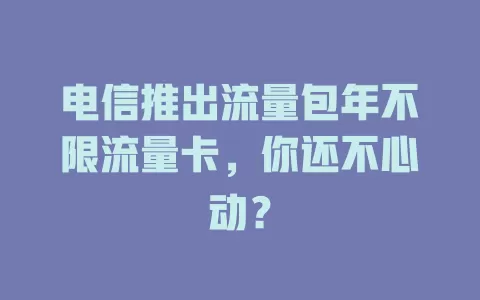 电信推出流量包年不限流量卡，你还不心动？