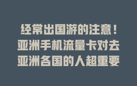 经常出国游的注意！亚洲手机流量卡对去亚洲各国的人超重要
