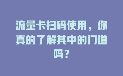 流量卡扫码使用，你真的了解其中的门道吗？
