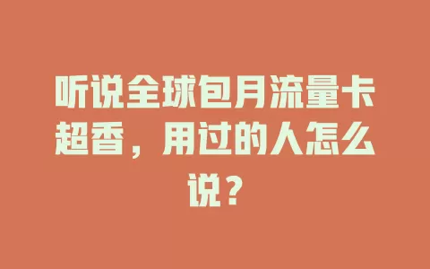 听说全球包月流量卡超香，用过的人怎么说？