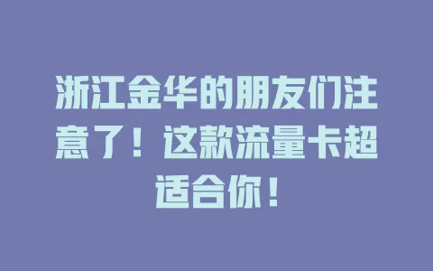 浙江金华的朋友们注意了！这款流量卡超适合你！