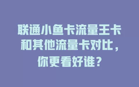 联通小鱼卡流量王卡和其他流量卡对比，你更看好谁？