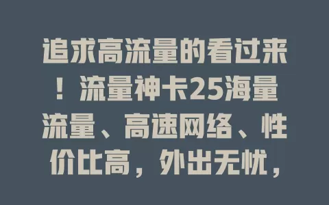 追求高流量的看过来！流量神卡25海量流量、高速网络、性价比高，外出无忧，畅享数字生活！