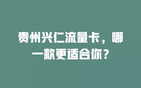 贵州兴仁流量卡，哪一款更适合你？