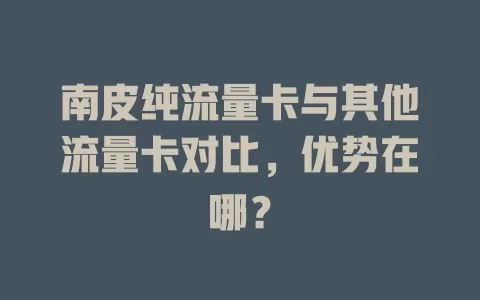 南皮纯流量卡与其他流量卡对比，优势在哪？
